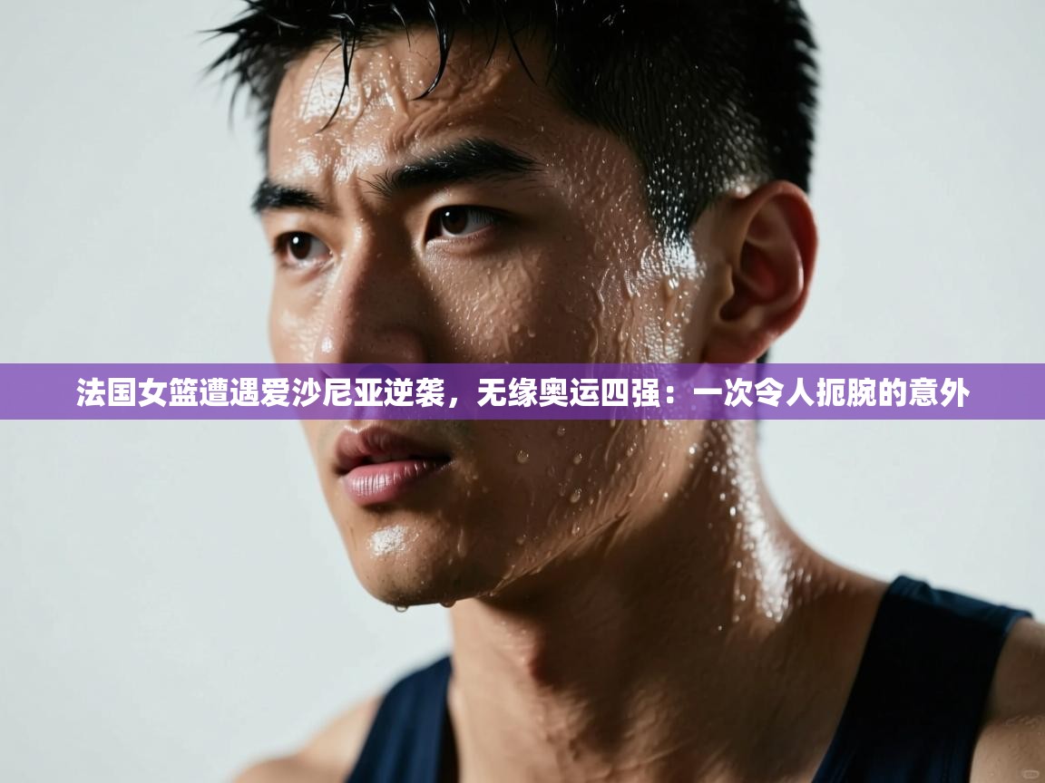 法国女篮遭遇爱沙尼亚逆袭，无缘奥运四强：一次令人扼腕的意外