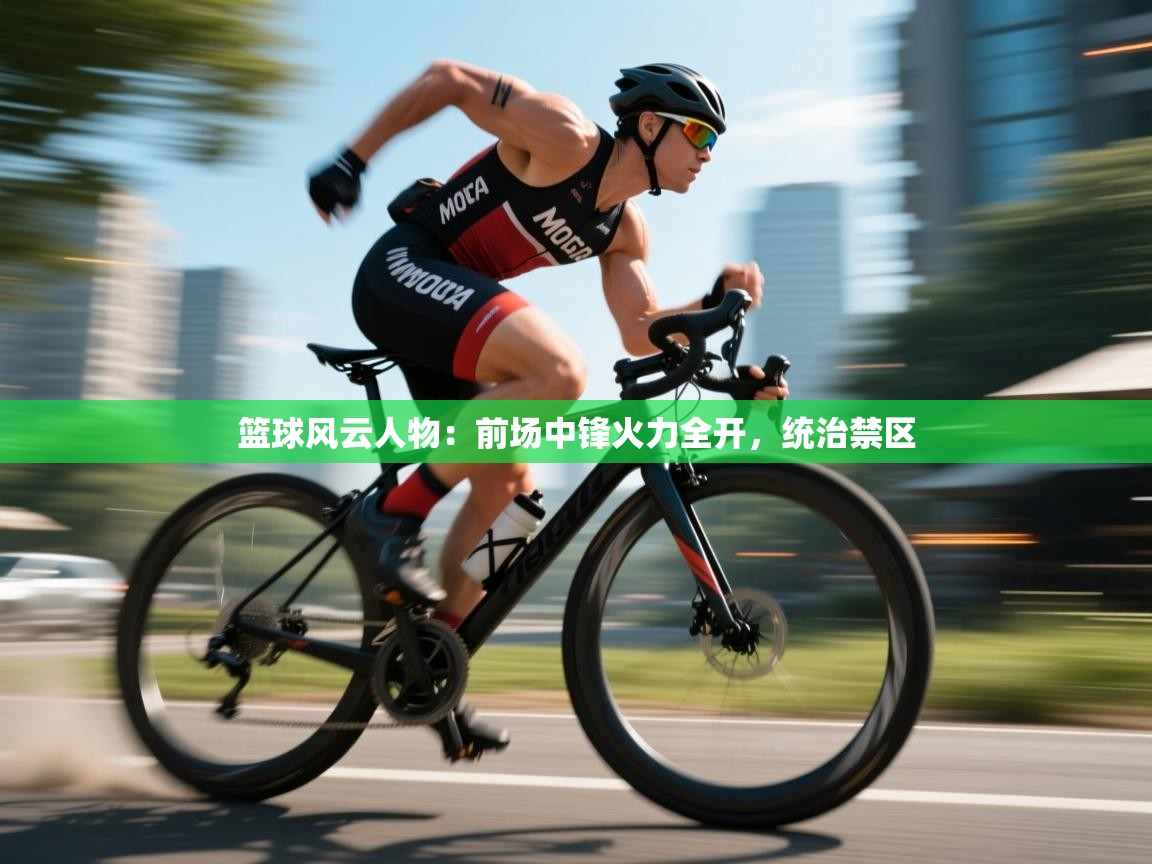 篮球风云人物：前场中锋火力全开，统治禁区